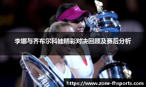李娜与齐布尔科娃精彩对决回顾及赛后分析